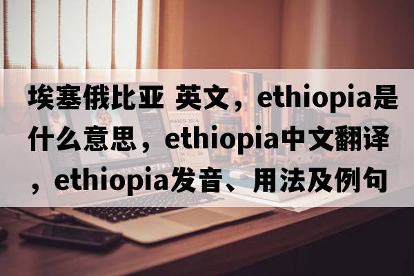 埃塞俄比亞 英文，Ethiopia是什么意思，Ethiopia中文翻譯，Ethiopia發(fā)音、用法及例句