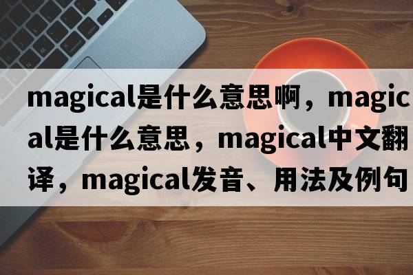 magical是什么意思啊，magical是什么意思，magical中文翻譯，magical發(fā)音、用法及例句