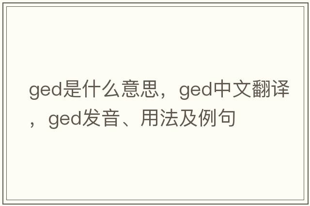 ged是什么意思，ged中文翻譯，ged發(fā)音、用法及例句