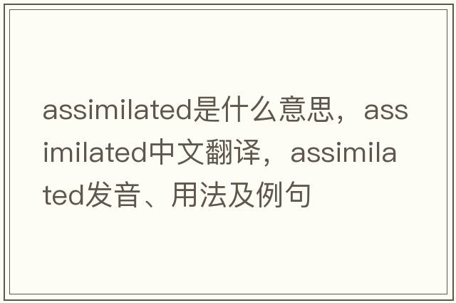 assimilated是什么意思，assimilated中文翻譯，assimilated發(fā)音、用法及例句