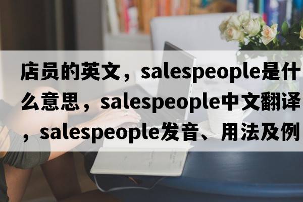 店員的英文，salespeople是什么意思，salespeople中文翻譯，salespeople發(fā)音、用法及例句
