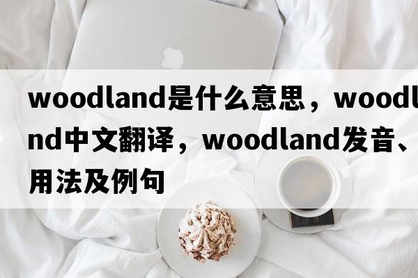 woodland是什么意思，woodland中文翻譯，woodland發(fā)音、用法及例句