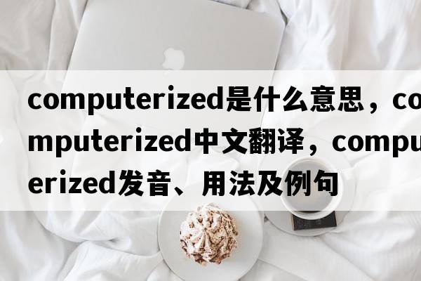 computerized是什么意思，computerized中文翻譯，computerized發(fā)音、用法及例句