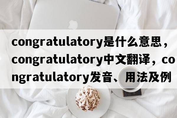 congratulatory是什么意思，congratulatory中文翻譯，congratulatory發(fā)音、用法及例句