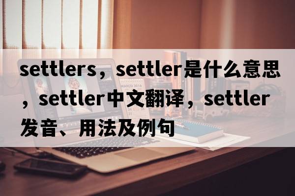 settlers，settler是什么意思，settler中文翻譯，settler發(fā)音、用法及例句