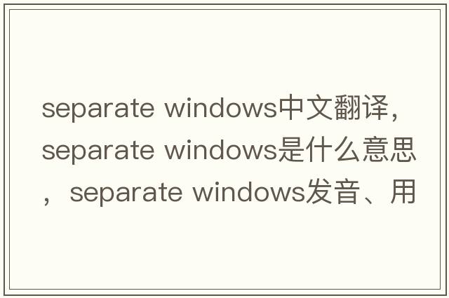 separate windows中文翻譯，separate windows是什么意思，separate windows發(fā)音、用法及例句
