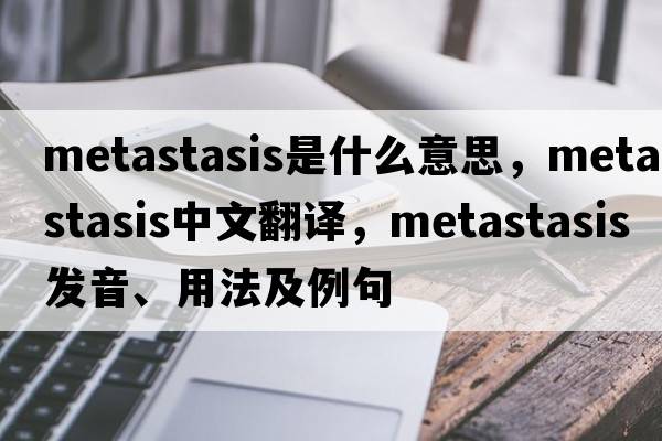 metastasis是什么意思，metastasis中文翻譯，metastasis發(fā)音、用法及例句