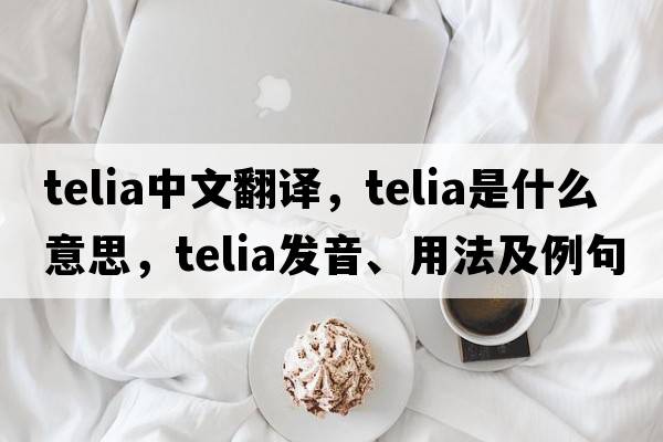 telia中文翻譯，telia是什么意思，telia發(fā)音、用法及例句