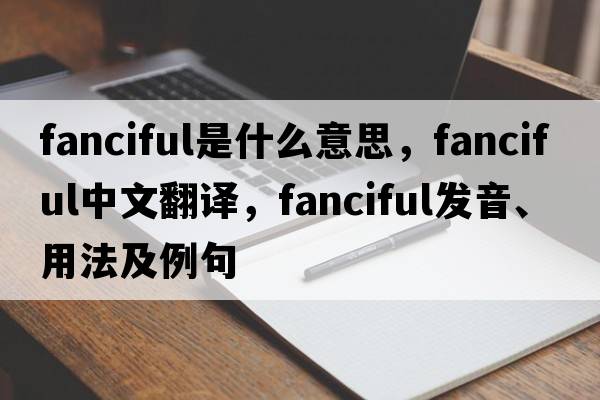 fanciful是什么意思，fanciful中文翻譯，fanciful發(fā)音、用法及例句