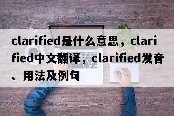 clarified是什么意思，clarified中文翻譯，clarified發(fā)音、用法及例句