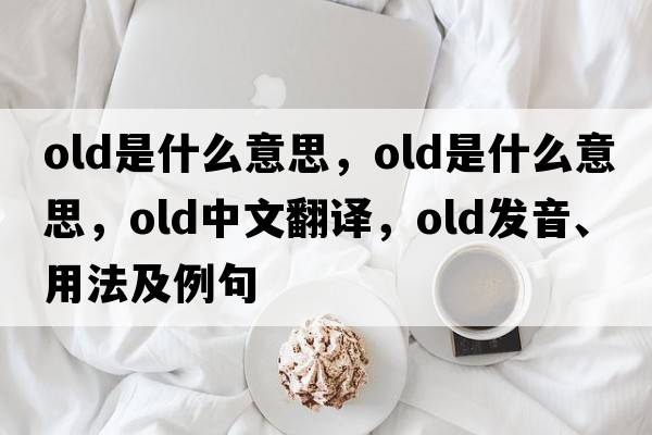 old是什么意思，old是什么意思，old中文翻譯，old發(fā)音、用法及例句