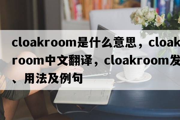 cloakroom是什么意思，cloakroom中文翻譯，cloakroom發(fā)音、用法及例句