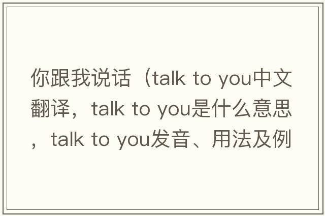 你跟我說(shuō)話(huà)（talk to you中文翻譯，talk to you是什么意思，talk to you發(fā)音、用法及例句）