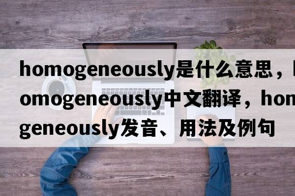 homogeneously是什么意思，homogeneously中文翻譯，homogeneously發(fā)音、用法及例句