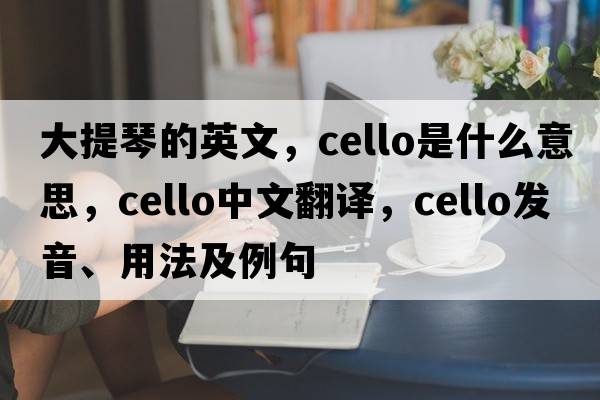 大提琴的英文，cello是什么意思，cello中文翻譯，cello發(fā)音、用法及例句