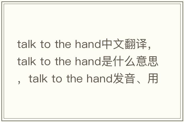 talk to the hand中文翻譯，talk to the hand是什么意思，talk to the hand發(fā)音、用法及例句