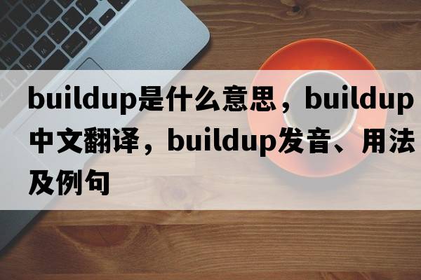buildup是什么意思，buildup中文翻譯，buildup發(fā)音、用法及例句