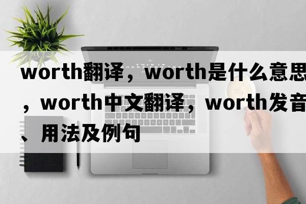 worth翻譯，worth是什么意思，worth中文翻譯，worth發(fā)音、用法及例句