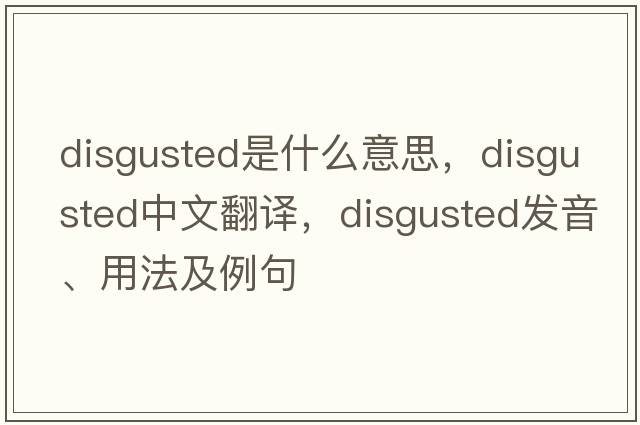 disgusted是什么意思，disgusted中文翻譯，disgusted發(fā)音、用法及例句