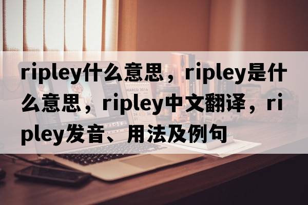 ripley什么意思，Ripley是什么意思，Ripley中文翻譯，Ripley發(fā)音、用法及例句