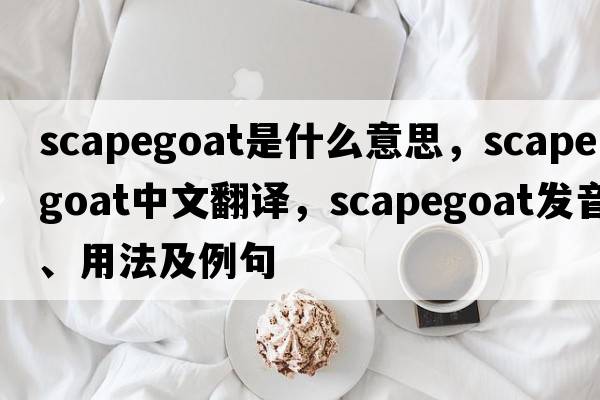 scapegoat是什么意思，scapegoat中文翻譯，scapegoat發(fā)音、用法及例句