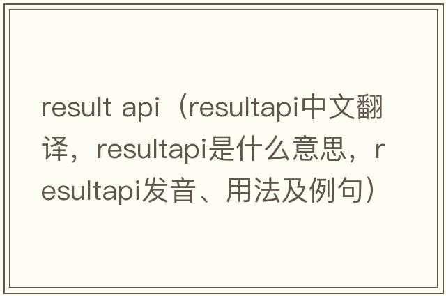 result api（resultapi中文翻譯，resultapi是什么意思，resultapi發(fā)音、用法及例句）