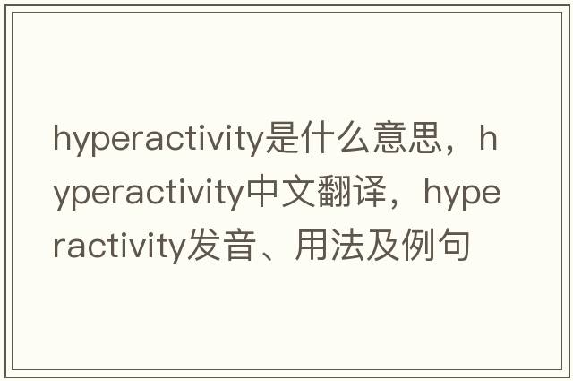 hyperactivity是什么意思，hyperactivity中文翻譯，hyperactivity發(fā)音、用法及例句