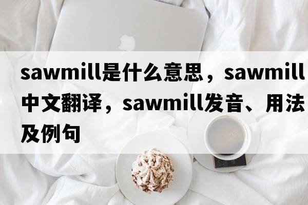 sawmill是什么意思，sawmill中文翻譯，sawmill發(fā)音、用法及例句