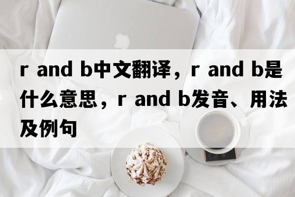 r and b中文翻譯，r and b是什么意思，r and b發(fā)音、用法及例句