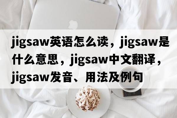 jigsaw英語(yǔ)怎么讀，jigsaw是什么意思，jigsaw中文翻譯，jigsaw發(fā)音、用法及例句