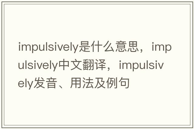 impulsively是什么意思，impulsively中文翻譯，impulsively發(fā)音、用法及例句