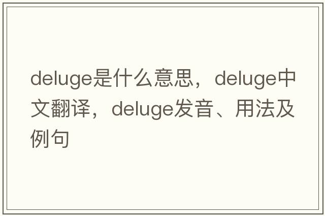 deluge是什么意思，deluge中文翻譯，deluge發(fā)音、用法及例句