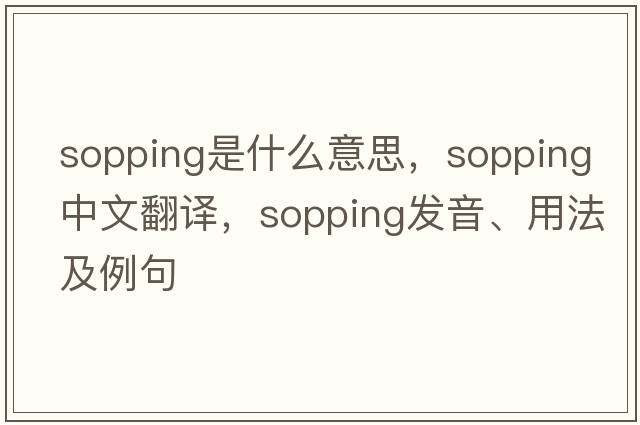 sopping是什么意思，sopping中文翻譯，sopping發(fā)音、用法及例句