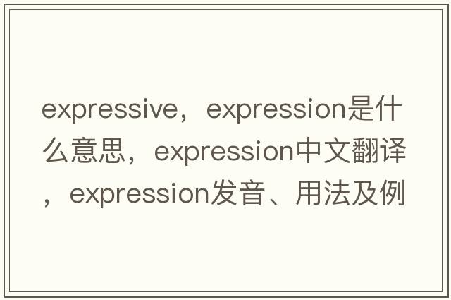 expressive，expression是什么意思，expression中文翻譯，expression發(fā)音、用法及例句