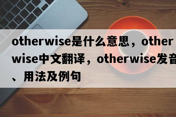 otherwise是什么意思，otherwise中文翻譯，otherwise發(fā)音、用法及例句