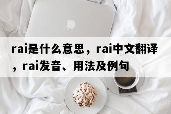 RAI是什么意思，RAI中文翻譯，RAI發(fā)音、用法及例句
