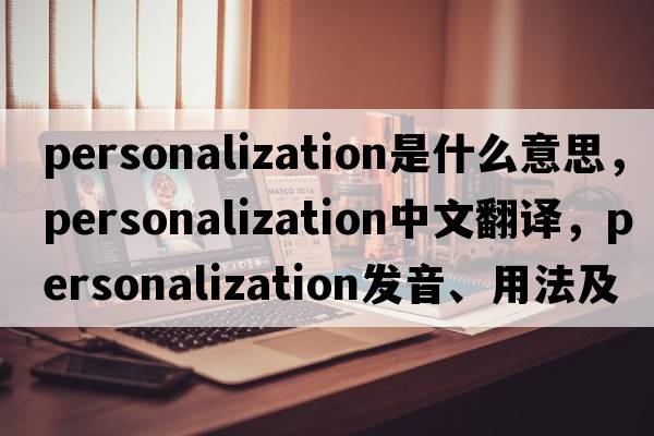 personalization是什么意思，personalization中文翻譯，personalization發(fā)音、用法及例句