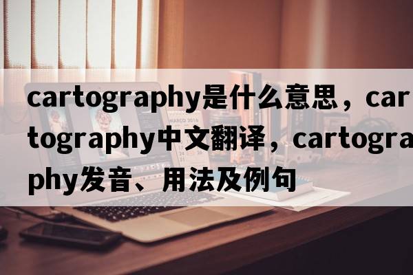 cartography是什么意思，cartography中文翻譯，cartography發(fā)音、用法及例句