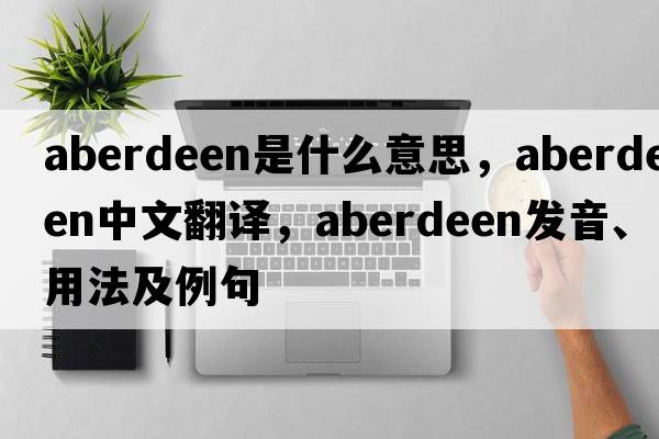 aberdeen是什么意思，aberdeen中文翻譯，aberdeen發(fā)音、用法及例句