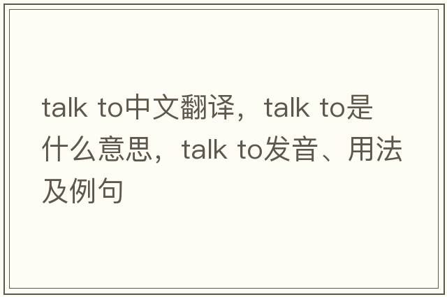 talk to中文翻譯，talk to是什么意思，talk to發(fā)音、用法及例句