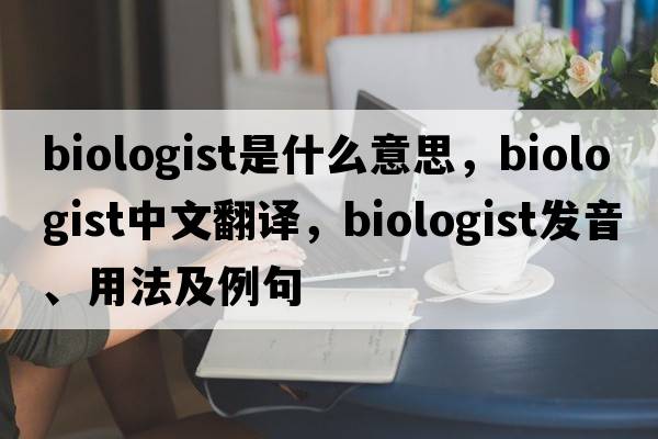 biologist是什么意思，biologist中文翻譯，biologist發(fā)音、用法及例句