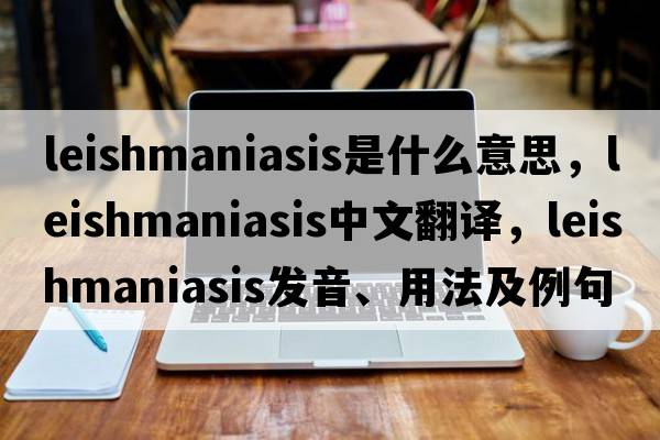 leishmaniasis是什么意思，leishmaniasis中文翻譯，leishmaniasis發(fā)音、用法及例句