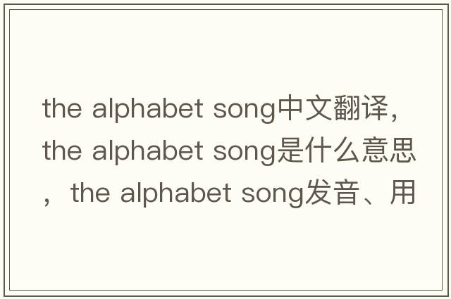 the alphabet song中文翻譯，the alphabet song是什么意思，the alphabet song發(fā)音、用法及例句