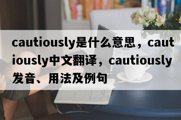cautiously是什么意思，cautiously中文翻譯，cautiously發(fā)音、用法及例句