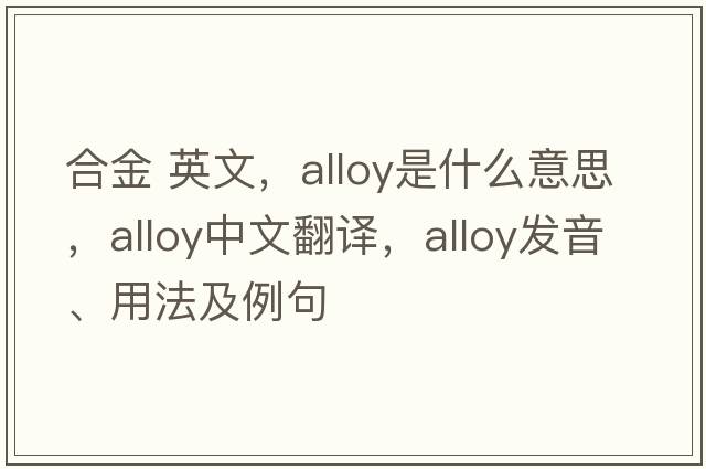 合金 英文，alloy是什么意思，alloy中文翻譯，alloy發(fā)音、用法及例句