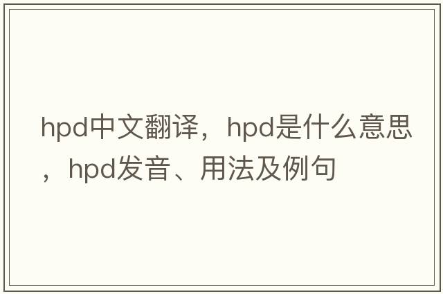 hpd中文翻譯，hpd是什么意思，hpd發(fā)音、用法及例句