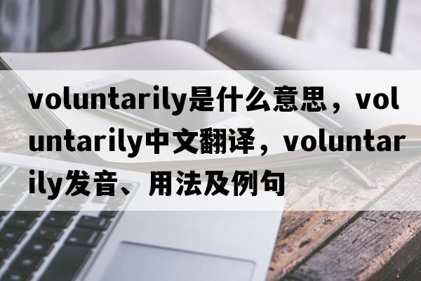 voluntarily是什么意思，voluntarily中文翻譯，voluntarily發(fā)音、用法及例句