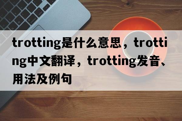 trotting是什么意思，trotting中文翻譯，trotting發(fā)音、用法及例句