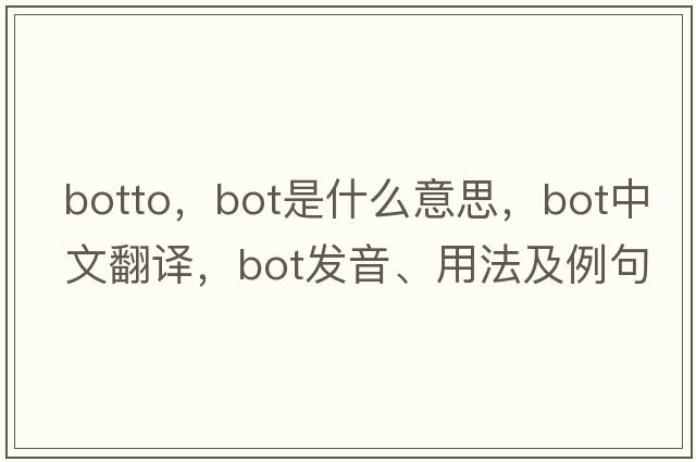 botto，BOT是什么意思，BOT中文翻譯，BOT發(fā)音、用法及例句