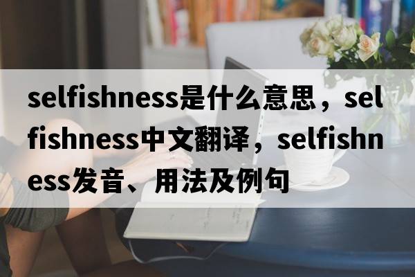 selfishness是什么意思，selfishness中文翻譯，selfishness發(fā)音、用法及例句